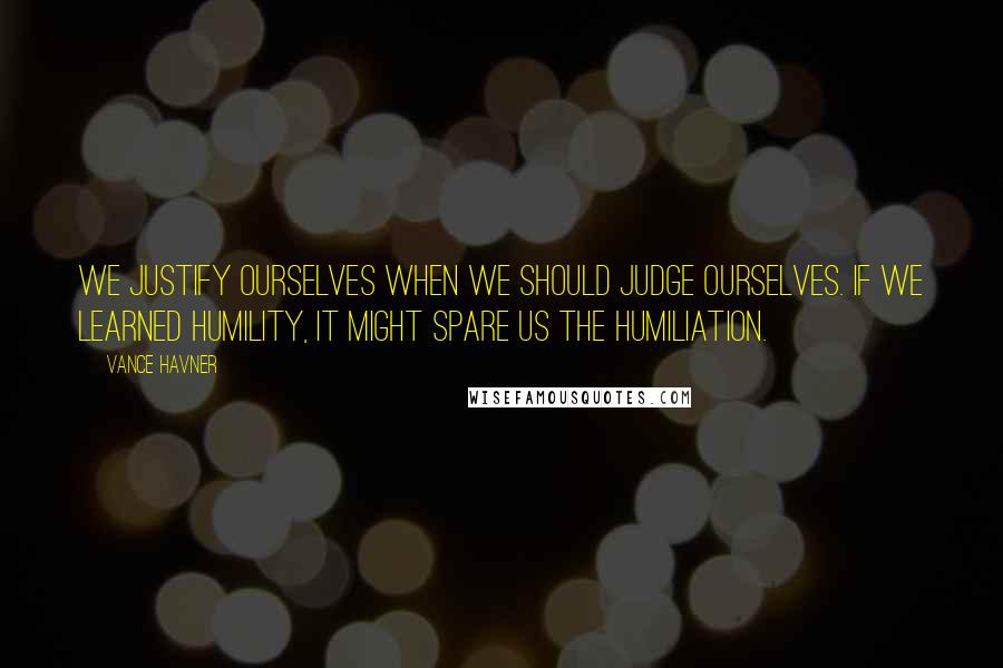 Vance Havner Quotes: We justify ourselves when we should judge ourselves. If we learned humility, it might spare us the humiliation.