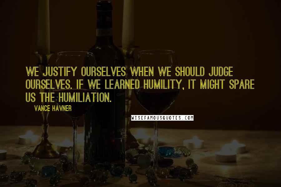 Vance Havner Quotes: We justify ourselves when we should judge ourselves. If we learned humility, it might spare us the humiliation.