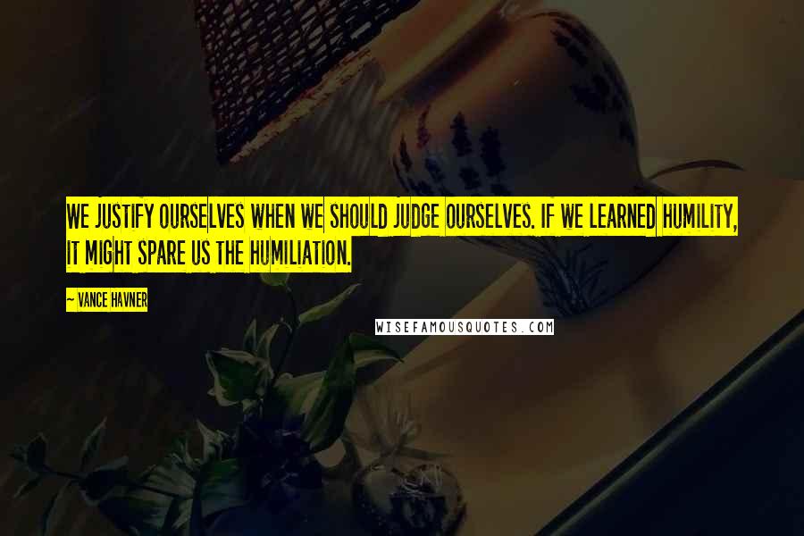 Vance Havner Quotes: We justify ourselves when we should judge ourselves. If we learned humility, it might spare us the humiliation.