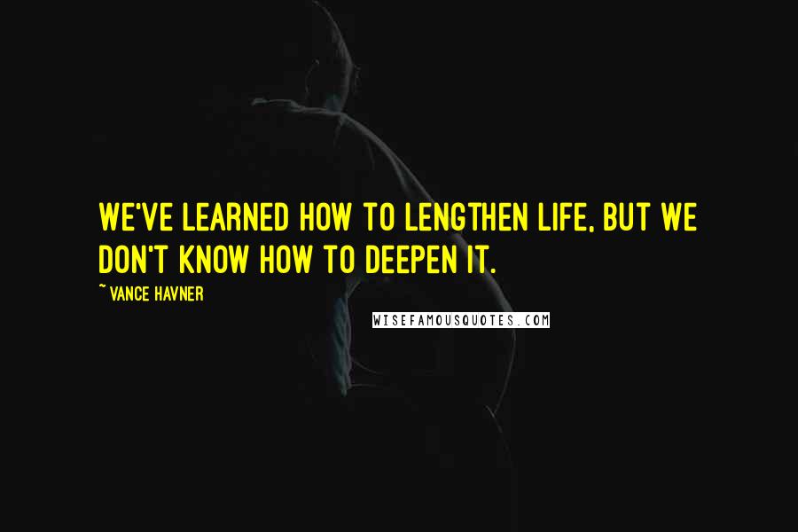 Vance Havner Quotes: We've learned how to lengthen life, but we don't know how to deepen it.