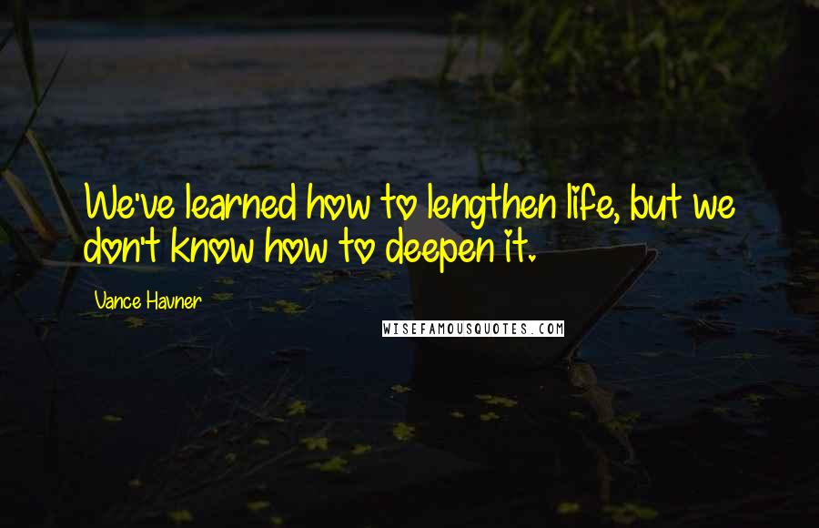 Vance Havner Quotes: We've learned how to lengthen life, but we don't know how to deepen it.