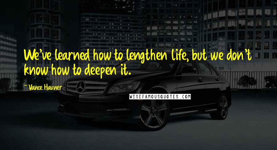 Vance Havner Quotes: We've learned how to lengthen life, but we don't know how to deepen it.