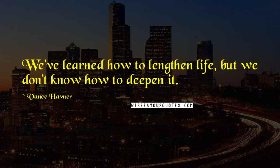 Vance Havner Quotes: We've learned how to lengthen life, but we don't know how to deepen it.