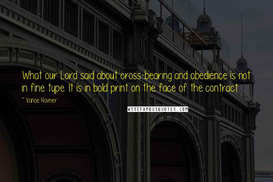 Vance Havner Quotes: What our Lord said about cross-bearing and obedience is not in fine type. It is in bold print on the face of the contract.