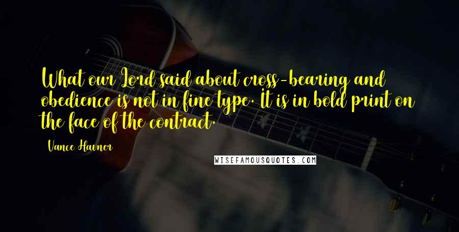 Vance Havner Quotes: What our Lord said about cross-bearing and obedience is not in fine type. It is in bold print on the face of the contract.