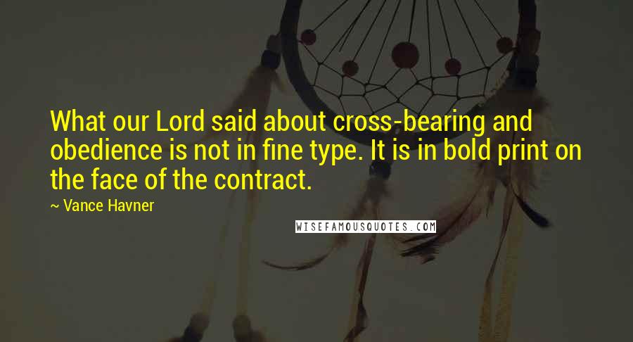 Vance Havner Quotes: What our Lord said about cross-bearing and obedience is not in fine type. It is in bold print on the face of the contract.