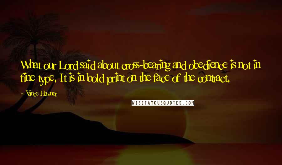 Vance Havner Quotes: What our Lord said about cross-bearing and obedience is not in fine type. It is in bold print on the face of the contract.