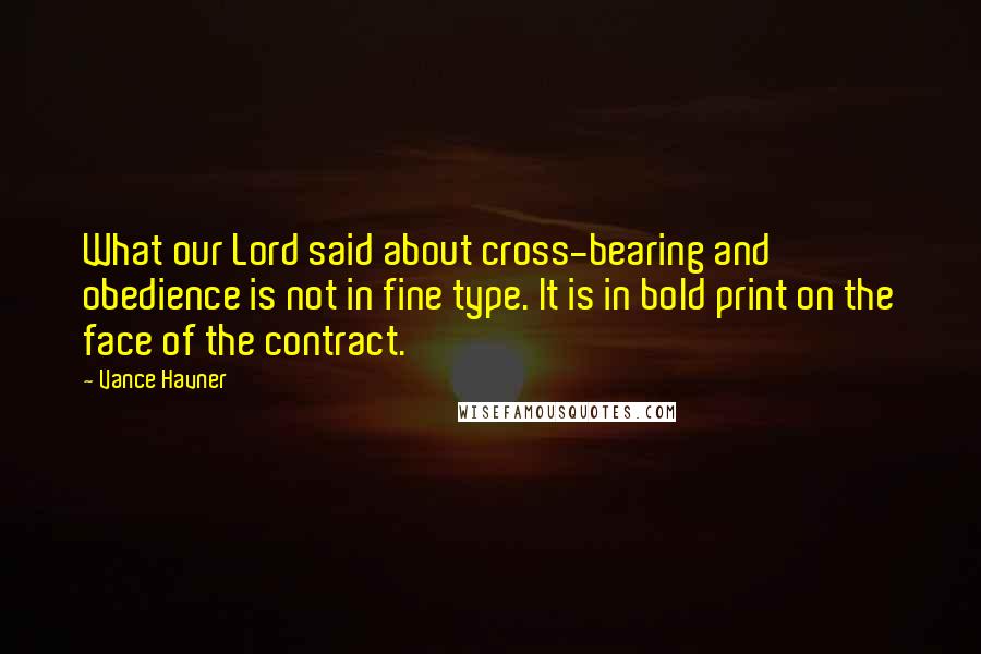 Vance Havner Quotes: What our Lord said about cross-bearing and obedience is not in fine type. It is in bold print on the face of the contract.