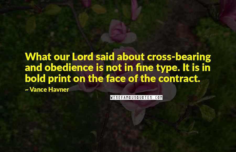 Vance Havner Quotes: What our Lord said about cross-bearing and obedience is not in fine type. It is in bold print on the face of the contract.