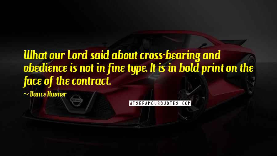 Vance Havner Quotes: What our Lord said about cross-bearing and obedience is not in fine type. It is in bold print on the face of the contract.