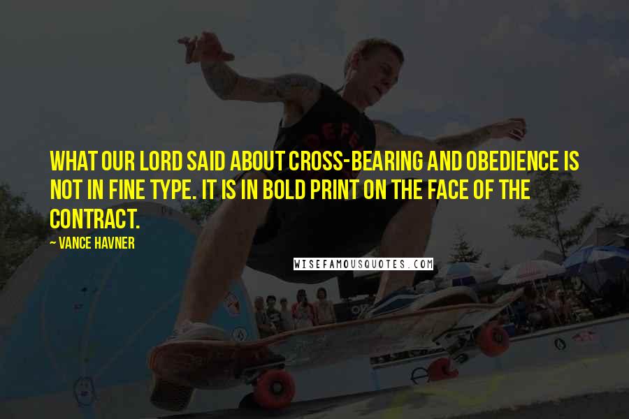 Vance Havner Quotes: What our Lord said about cross-bearing and obedience is not in fine type. It is in bold print on the face of the contract.