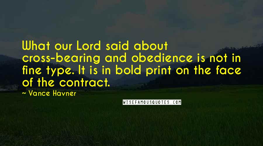 Vance Havner Quotes: What our Lord said about cross-bearing and obedience is not in fine type. It is in bold print on the face of the contract.