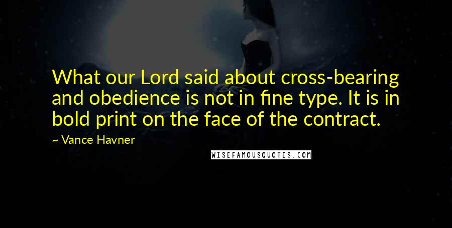 Vance Havner Quotes: What our Lord said about cross-bearing and obedience is not in fine type. It is in bold print on the face of the contract.