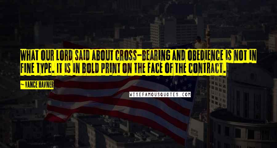 Vance Havner Quotes: What our Lord said about cross-bearing and obedience is not in fine type. It is in bold print on the face of the contract.