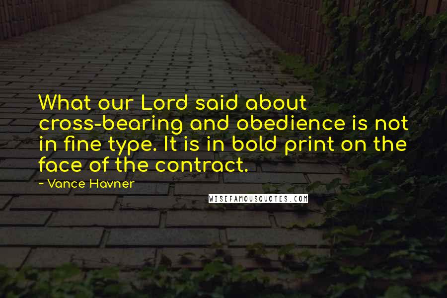 Vance Havner Quotes: What our Lord said about cross-bearing and obedience is not in fine type. It is in bold print on the face of the contract.