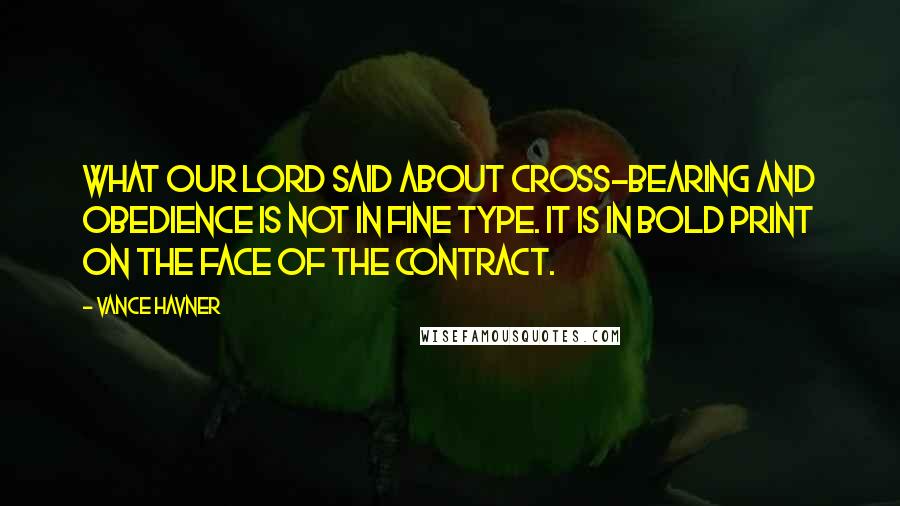 Vance Havner Quotes: What our Lord said about cross-bearing and obedience is not in fine type. It is in bold print on the face of the contract.