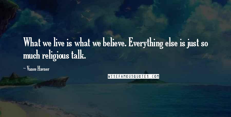Vance Havner Quotes: What we live is what we believe. Everything else is just so much religious talk.