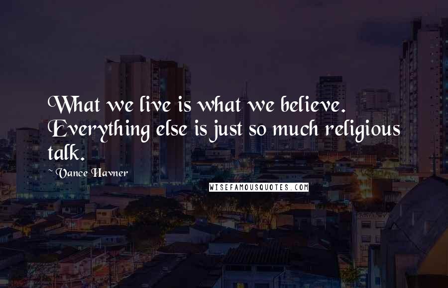 Vance Havner Quotes: What we live is what we believe. Everything else is just so much religious talk.