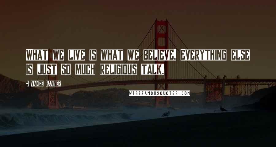 Vance Havner Quotes: What we live is what we believe. Everything else is just so much religious talk.