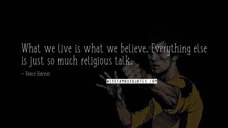 Vance Havner Quotes: What we live is what we believe. Everything else is just so much religious talk.
