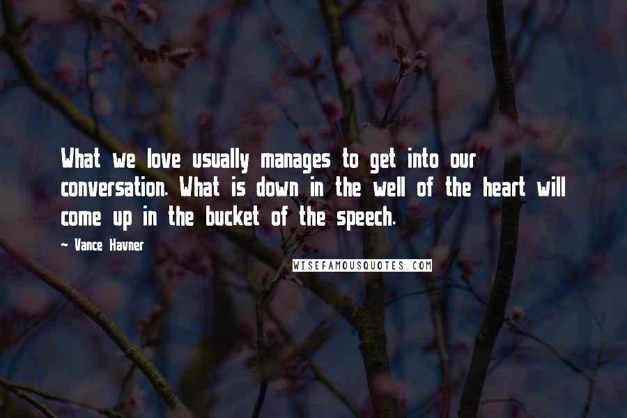 Vance Havner Quotes: What we love usually manages to get into our conversation. What is down in the well of the heart will come up in the bucket of the speech.