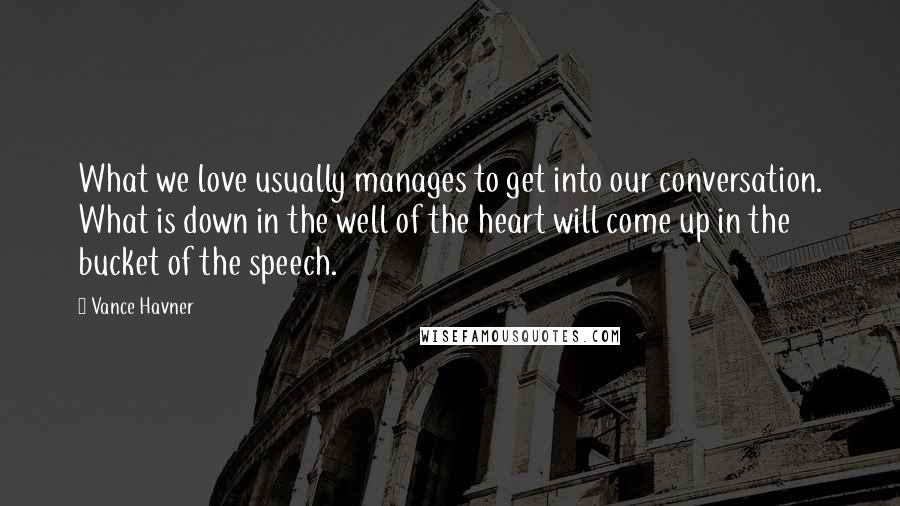 Vance Havner Quotes: What we love usually manages to get into our conversation. What is down in the well of the heart will come up in the bucket of the speech.