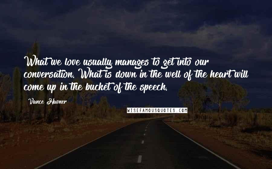 Vance Havner Quotes: What we love usually manages to get into our conversation. What is down in the well of the heart will come up in the bucket of the speech.