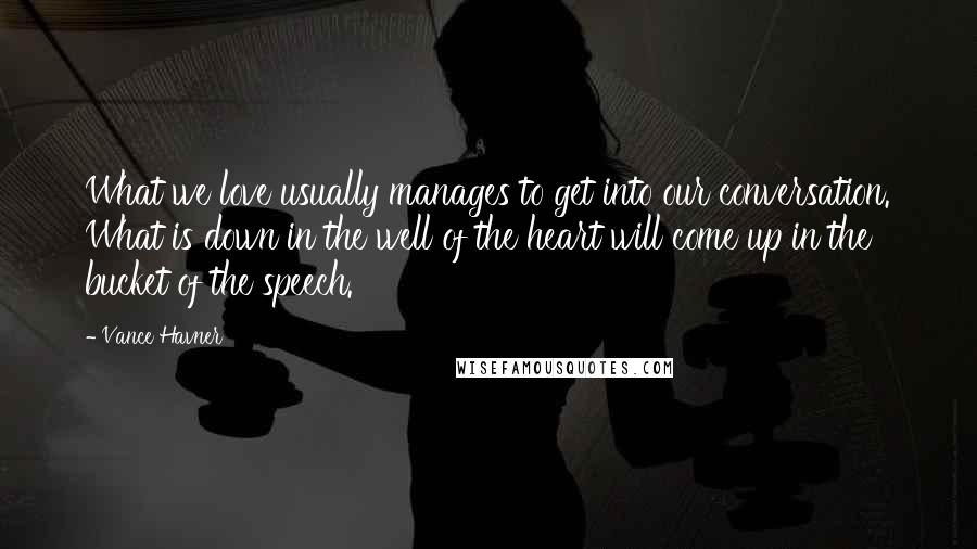 Vance Havner Quotes: What we love usually manages to get into our conversation. What is down in the well of the heart will come up in the bucket of the speech.