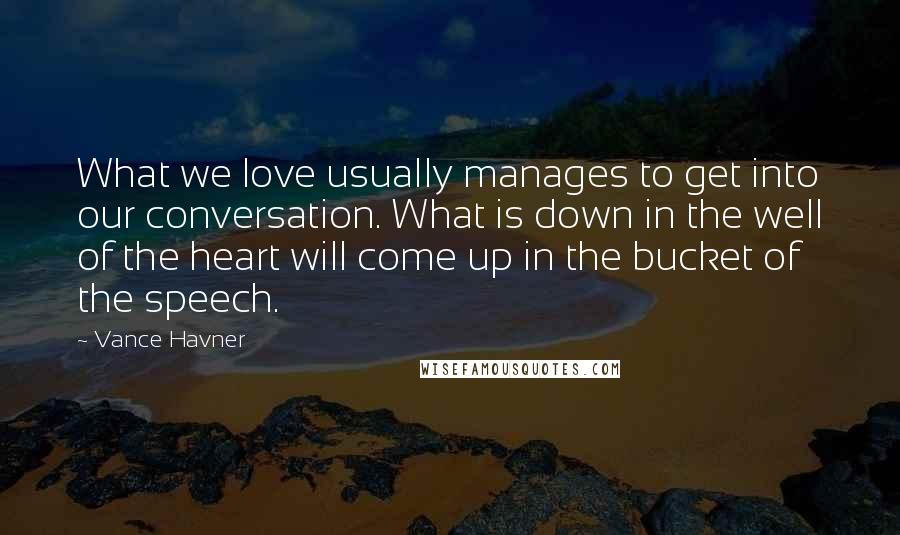 Vance Havner Quotes: What we love usually manages to get into our conversation. What is down in the well of the heart will come up in the bucket of the speech.