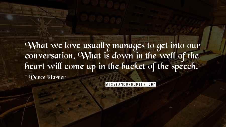 Vance Havner Quotes: What we love usually manages to get into our conversation. What is down in the well of the heart will come up in the bucket of the speech.