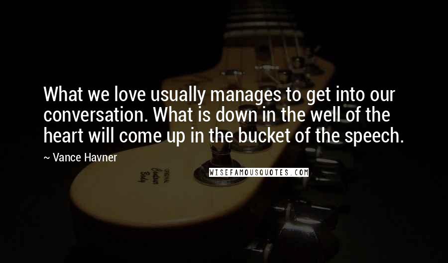 Vance Havner Quotes: What we love usually manages to get into our conversation. What is down in the well of the heart will come up in the bucket of the speech.