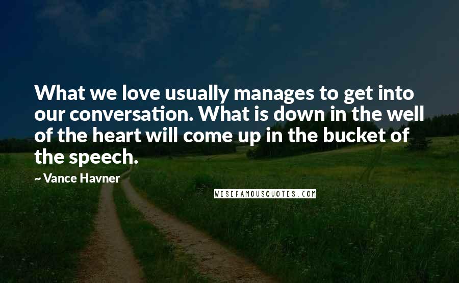 Vance Havner Quotes: What we love usually manages to get into our conversation. What is down in the well of the heart will come up in the bucket of the speech.