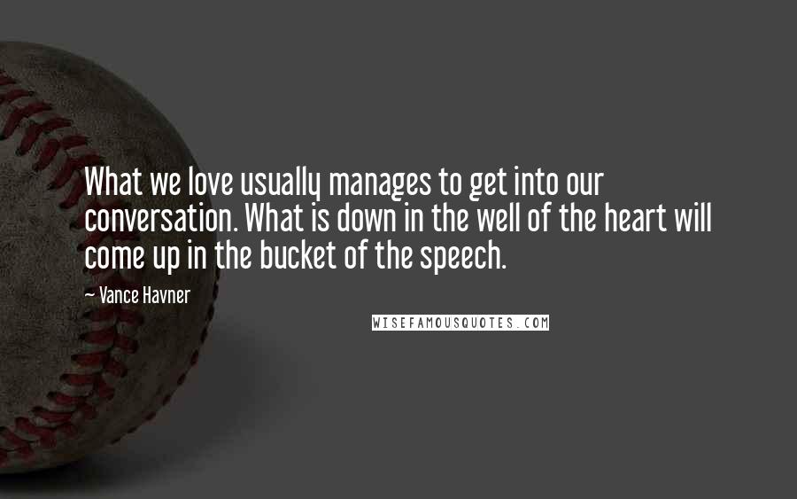 Vance Havner Quotes: What we love usually manages to get into our conversation. What is down in the well of the heart will come up in the bucket of the speech.