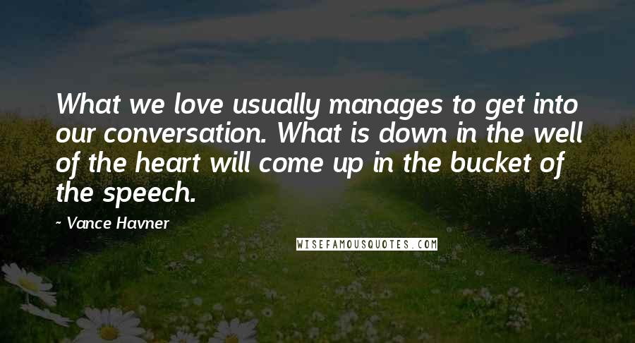 Vance Havner Quotes: What we love usually manages to get into our conversation. What is down in the well of the heart will come up in the bucket of the speech.