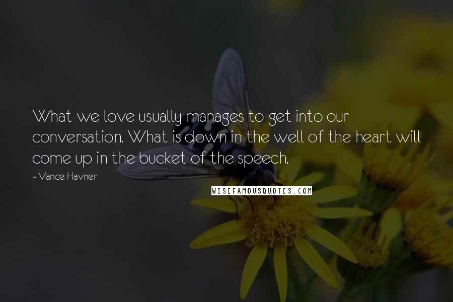 Vance Havner Quotes: What we love usually manages to get into our conversation. What is down in the well of the heart will come up in the bucket of the speech.