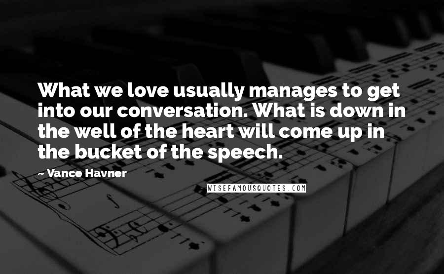 Vance Havner Quotes: What we love usually manages to get into our conversation. What is down in the well of the heart will come up in the bucket of the speech.