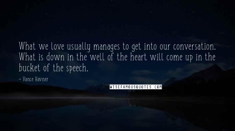 Vance Havner Quotes: What we love usually manages to get into our conversation. What is down in the well of the heart will come up in the bucket of the speech.