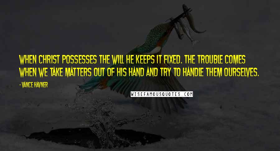 Vance Havner Quotes: When Christ possesses the will He keeps it fixed. The trouble comes when we take matters out of His hand and try to handle them ourselves.