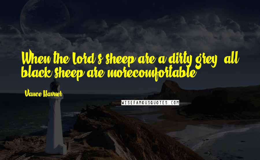 Vance Havner Quotes: When the Lord's sheep are a dirty grey, all black sheep are morecomfortable.