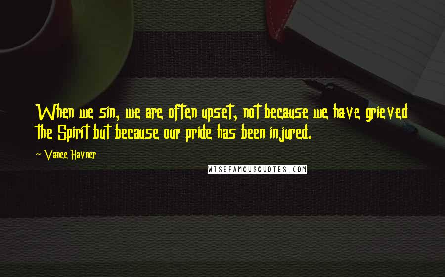 Vance Havner Quotes: When we sin, we are often upset, not because we have grieved the Spirit but because our pride has been injured.