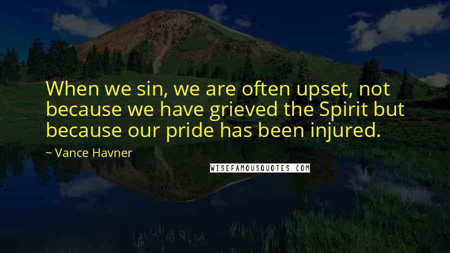 Vance Havner Quotes: When we sin, we are often upset, not because we have grieved the Spirit but because our pride has been injured.