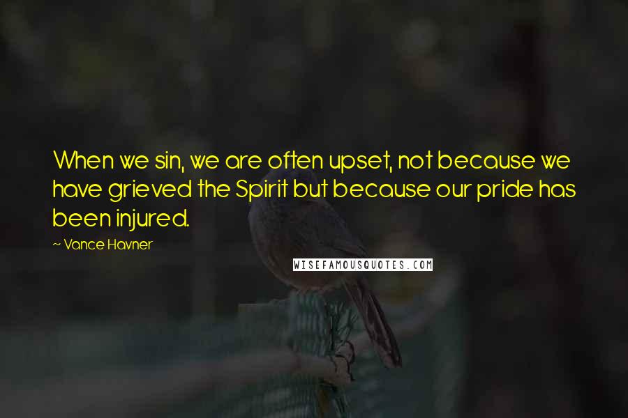 Vance Havner Quotes: When we sin, we are often upset, not because we have grieved the Spirit but because our pride has been injured.