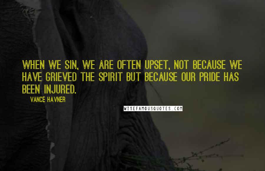 Vance Havner Quotes: When we sin, we are often upset, not because we have grieved the Spirit but because our pride has been injured.