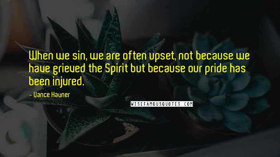 Vance Havner Quotes: When we sin, we are often upset, not because we have grieved the Spirit but because our pride has been injured.