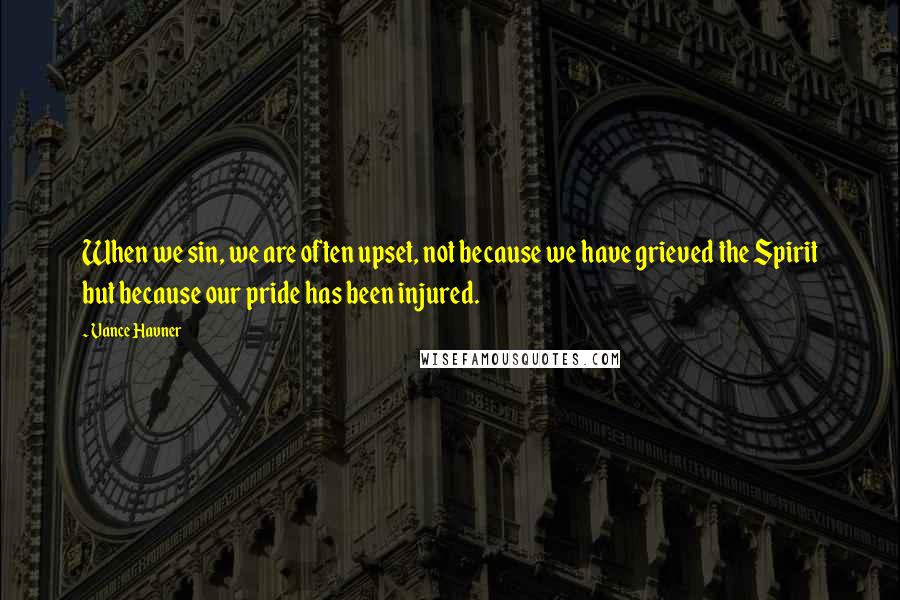 Vance Havner Quotes: When we sin, we are often upset, not because we have grieved the Spirit but because our pride has been injured.