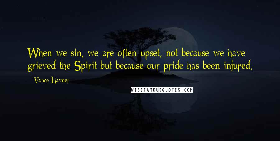 Vance Havner Quotes: When we sin, we are often upset, not because we have grieved the Spirit but because our pride has been injured.