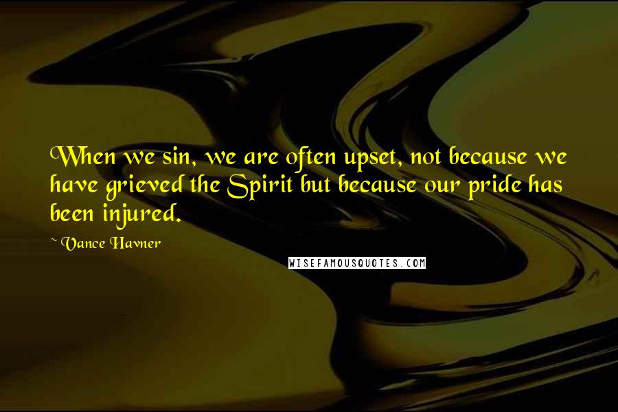 Vance Havner Quotes: When we sin, we are often upset, not because we have grieved the Spirit but because our pride has been injured.