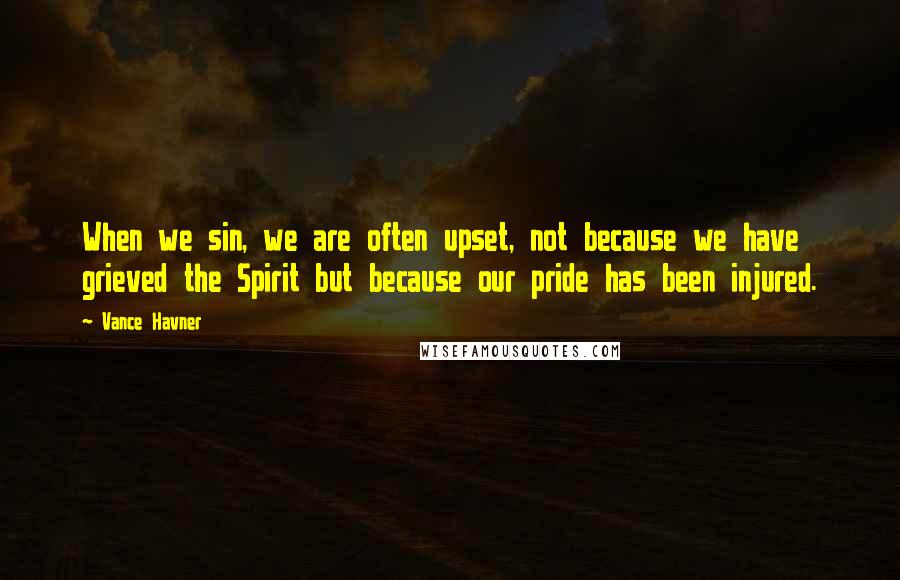 Vance Havner Quotes: When we sin, we are often upset, not because we have grieved the Spirit but because our pride has been injured.