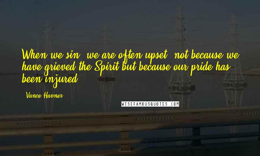 Vance Havner Quotes: When we sin, we are often upset, not because we have grieved the Spirit but because our pride has been injured.