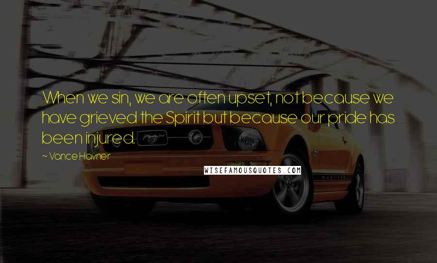 Vance Havner Quotes: When we sin, we are often upset, not because we have grieved the Spirit but because our pride has been injured.